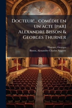 Docteur!... comédie en un acte [par] Alexandre Bisson & Georges Thurner