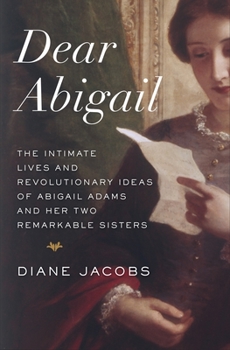 Hardcover Dear Abigail: The Intimate Lives and Revolutionary Ideas of Abigail Adams and Her Two Remarkable Sisters Book
