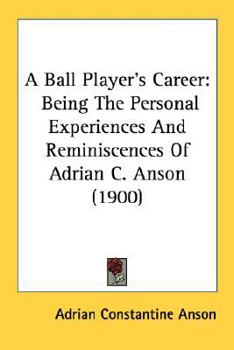 Paperback A Ball Player's Career: Being The Personal Experiences And Reminiscences Of Adrian C. Anson (1900) Book