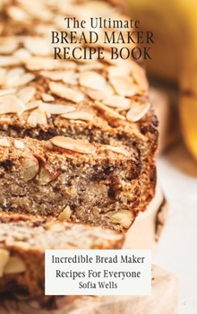 Hardcover The Ultimate Bread Maker Recipe Book: Incredible Bread Maker Recipes For Everyone Book