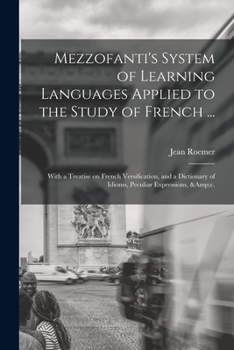 Mezzofanti's System of Learning Languages Applied to the Study of French ...: With a Treatise on French Versification, and a Dictionary of Idioms, Peculiar Expressions, &c.