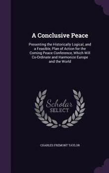 Hardcover A Conclusive Peace: Presenting the Historically Logical, and a Feasible, Plan of Action for the Coming Peace Conference, Which Will Co-Ord Book