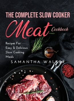 The Complete Slow Cooker Meat Cookbook: Recipes For Easy and Delicious Slow Cooking Meals