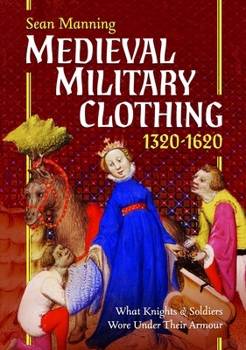 Medieval Military Clothing 1320-1620 : What Knights and Soldiers Wore under Their Armour