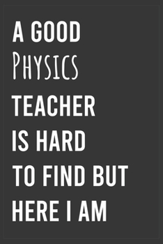 A Good Physics Teacher is Hard to Find But Here I am: Funny Notebook, Appreciation / Thank You / Birthday Gift for Physics Teacher
