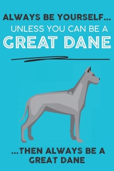 Always Be Yourself Unless You Can Be A Great Dane Then Always Be A Great Dane: Cute Dog Lover Journal / Notebook/ Diary Perfect Birthday Card Present ... Friend and The Greatest Pets In The World