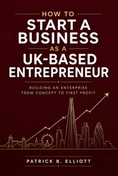How to Start a Business as a UK-Based Entrepreneur: Building an Enterprise from Concept to First Profit