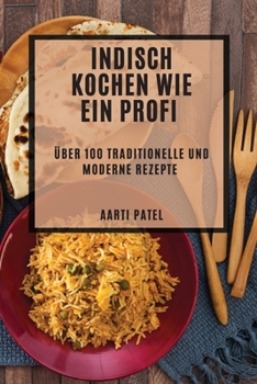 Indisch kochen wie ein Profi: Über 100 traditionelle und moderne Rezepte