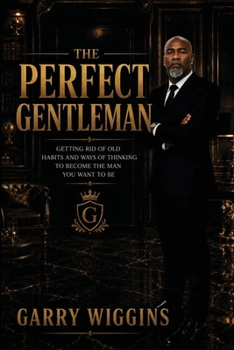 The Perfect Gentleman: Getting Rid of Old Habits and Ways of Thinking to Be Come the Man You Want to Be