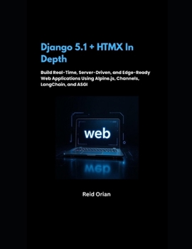 Django 5.1+HTMX in Depth: Build Real-Time, Server-Driven, and Edge-Ready Web Applications Using Alpine. js, Channels, LangChain,and ASGI