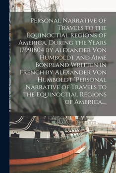 Personal Narrative of Travels to the Equinoctial Regions of America, During the Years 17991804 by Alexander Von Humboldt and Aime Bonpland Written in ... to the Equinoctial Regions of America, ...