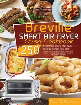 Breville Smart Air Fryer Oven Cookbook: The Ultimate, Complete Guide to Surprise Family and Friends by Cooking Healthy Meals on a Budget Thanks to Delicious, Quick and Easy 250 Recipes Ready for You