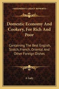 Domestic Economy And Cookery, For Rich And Poor: Containing The Best English, Scotch, French, Oriental And Other Foreign Dishes