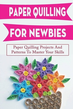 Paperback Paper Quilling For Newbies: Paper Quilling Projects And Patterns To Master Your Skills: Techniques Of Paper Quilling Book