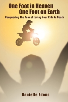 One Foot in Heaven One Foot on Earth: Conquering The Fear of Loving Your Kids to Death