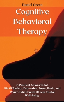 Hardcover Cognitive Behavioral Therapy: 15 Practical Actions To Get Rid Of Anxiety, Depression, Anger, Panic, And Worry. Take Control Of Your Mental Well-Bein Book