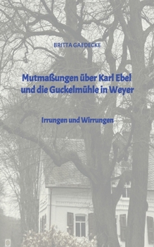 Mutmaßungen über Karl Ebel und die Guckelmühle in Weyer: Irrungen und Wirrungen (German Edition)