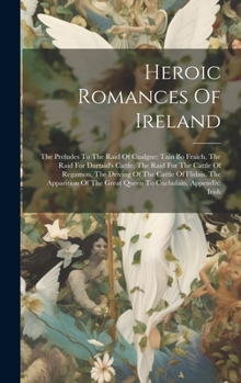 Heroic Romances Of Ireland: The Preludes To The Raid Of Cualgne: Tain Bo Fraich. The Raid For Dartaid's Cattle. The Raid For The Cattle Of Regamon. ... The Great Queen To Cuchulain. Appendix: Irish
