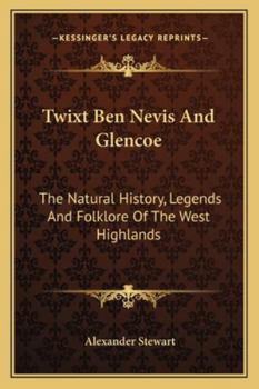 'Twixt Ben Nevis and Glencoe: The Natural History, Legends, and Folk-lore of The West Highlands