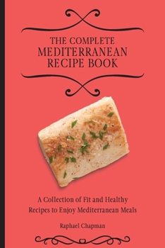 The Complete Mediterranean Recipe Book: A Collection of Fit and Healthy Recipes to Enjoy Mediterranean Meals