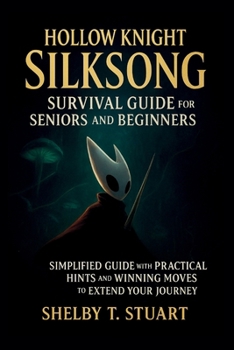Hollow Knight: Silksong Survival Guide for Seniors and Beginners: Simplified Guide with Practical Hints and Winning Moves to Extend Your Journey.