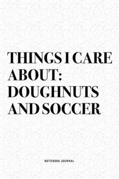 Things I Care About: Doughnuts And Soccer: A 6x9 Inch Diary Notebook Journal With A Bold Text Font Slogan On A Matte Cover and 120 Blank Lined Pages Makes A Great Alternative To A Card