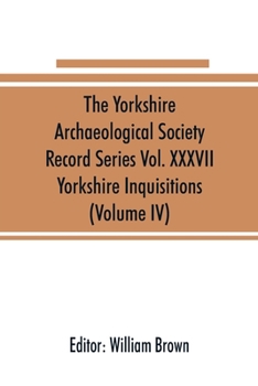 The Yorkshire Archaeological Society Record Series Vol. XXXVII: Yorkshire Inquisitions (Volume IV)