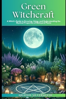 Green Witchcraft: A Witch's Guide to Growing, Using, and Understanding the Mystical Properties of Backyard Plants