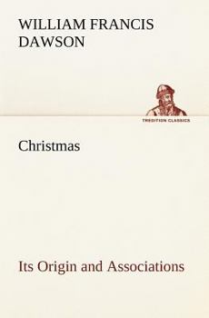 Christmas: its origin and associations together with its historical events and festive celebrations during nineteen centuries