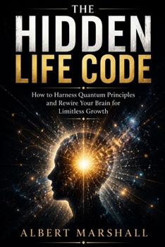 THE HIDDEN LIFE CODE: How to Harness Quantum Principles and Rewire Your Brain for Limitless Growth!