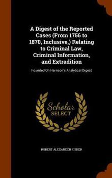 Hardcover A Digest of the Reported Cases (From 1756 to 1870, Inclusive, ) Relating to Criminal Law, Criminal Information, and Extradition: Founded On Harrison's Book