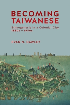 Becoming Taiwanese: Ethnogenesis in a Colonial City, 1880s to 1950s - Book #420 of the Harvard East Asian Monographs