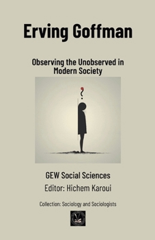 Erving Goffman: Observing the Unobserved in Modern Society