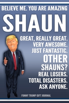 Paperback Funny Trump Journal - Believe Me. You Are Amazing Shaun Great, Really Great. Very Awesome. Just Fantastic. Other Shauns? Real Losers. Total Disasters. Book