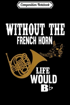 Composition Notebook: Without The French Horn Life Would Be B Flat  Journal/Notebook Blank Lined Ruled 6x9 100 Pages