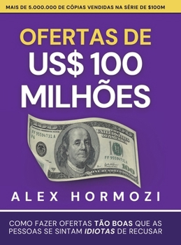 Ofertas de US$ 100 milhões: Como fazer ofertas tão boas que as pessoas se sintam idiotas de recusar (Acquisition.com $100M Series) (Portuguese Edition)