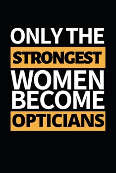 Only The Strongest Women Become Opticians: Funny Optician Notebook/Journal (6” X 9”) Gift For Christmas Or Birthday