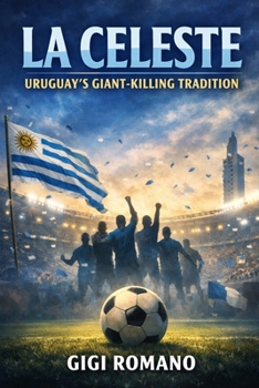 La Celeste: Uruguay's Giant-Killing Tradition (Football Nations: Stories of Glory and Strife)