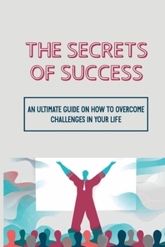 Paperback The Secrets Of Success: An Ultimate Guide On How To Overcome Challenges In Your Life: Techniques For How To Successfully Live Through The Chal Book