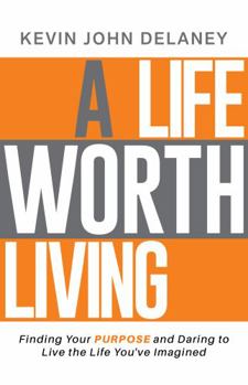 A Life Worth Living: Finding Your Purpose and Daring to Live the Life You've Imagined