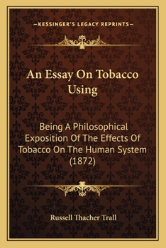 An Essay On Tobacco Using: Being A Philosophical Exposition Of The Effects Of Tobacco On The Human System