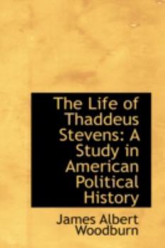 The Life of Thaddeus Stevens : A Study in American Political History