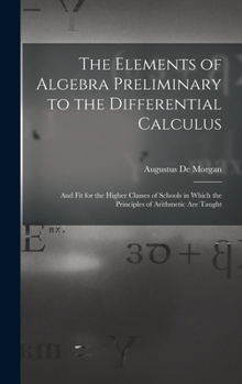 Hardcover The Elements of Algebra Preliminary to the Differential Calculus: And Fit for the Higher Classes of Schools in Which the Principles of Arithmetic Are Book