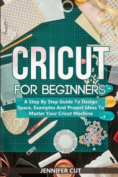 Paperback Cricut For Beginners: A Step By Step Guide To Design Space, Examples And Project Ideas To Master Your Cricut Machine Book