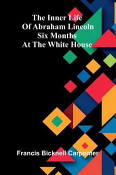 Paperback The Inner Life Of Abraham Lincoln: Six Months At The White House Book