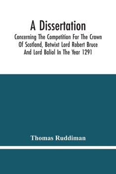 Paperback A Dissertation; Concerning The Competition For The Crown Of Scotland, Betwixt Lord Robert Bruce And Lord Baliol In The Year 1291; Wherein Is Proved, T Book
