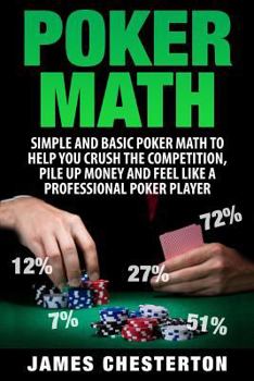 Poker Math: Simple and Basic Poker Math To Help You Crush The Competition, Pile Up Money And Feel Like A Professional Poker Player