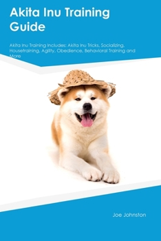 Paperback Akita Inu Training Guide Akita Inu Training Includes: Akita Inu Tricks, Socializing, Housetraining, Agility, Obedience, Behavioral Training, and More Book