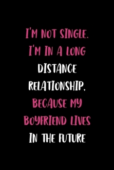 I'm not single. I'm In A Long Distance Relationship, Because My Boyfriend Lives In The Future: All Purpose 6x9" Blank Lined Notebook Journal Way ... A Card Trendy Unique Gift Solid Black Dating