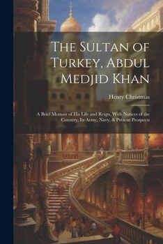 Paperback The Sultan of Turkey, Abdul Medjid Khan: A Brief Memoir of His Life and Reign, With Notices of the Country, Its Army, Navy, & Present Prospects Book